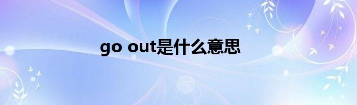 go out是什么意思