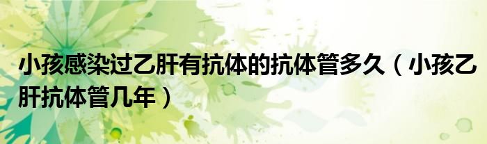 小孩感染过乙肝有抗体的抗体管多久（小孩乙肝抗体管几年）