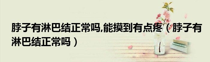 脖子有淋巴结正常吗,能摸到有点疼（脖子有淋巴结正常吗）