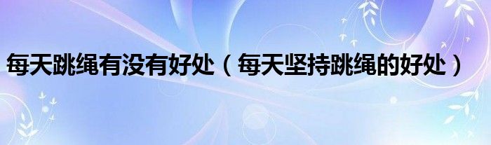 每天跳绳有没有好处（每天坚持跳绳的好处）
