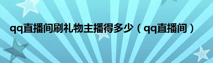 qq直播间刷礼物主播得多少（qq直播间）