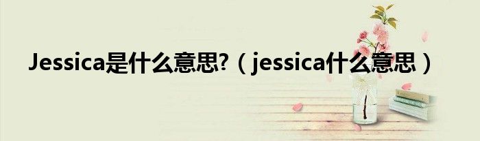 Jessica是什么意思?（jessica什么意思）