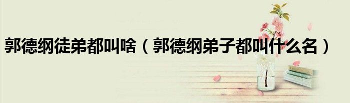 郭德纲徒弟都叫啥（郭德纲弟子都叫什么名）