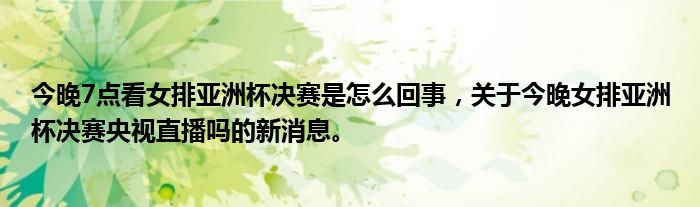 今晚7点看女排亚洲杯决赛是怎么回事，关于今晚女排亚洲杯决赛央视直播吗的新消息。