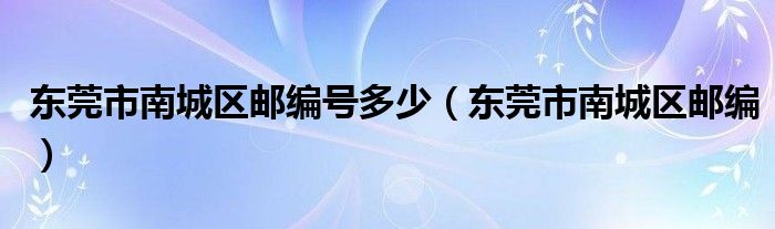 东莞市南城区邮编号多少（东莞市南城区邮编）