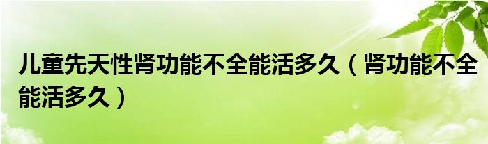 儿童先天性肾功能不全能活多久（肾功能不全能活多久）