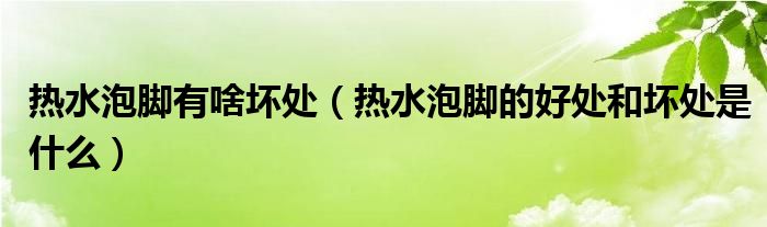 热水泡脚有啥坏处（热水泡脚的好处和坏处是什么）