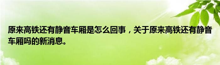 原来高铁还有静音车厢是怎么回事，关于原来高铁还有静音车厢吗的新消息。