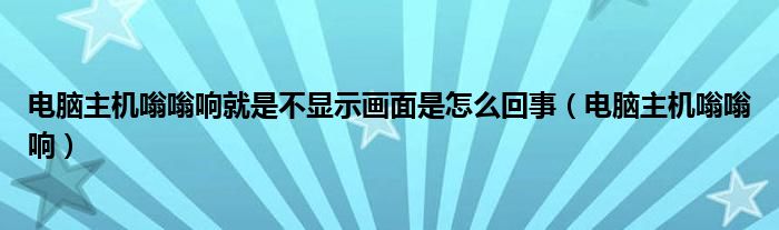 电脑主机嗡嗡响就是不显示画面是怎么回事（电脑主机嗡嗡响）
