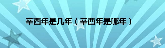 辛酉年是几年（辛酉年是哪年）