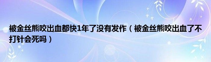 被金丝熊咬出血都快1年了没有发作（被金丝熊咬出血了不打针会死吗）