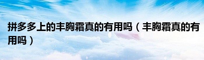 拼多多上的丰胸霜真的有用吗（丰胸霜真的有用吗）