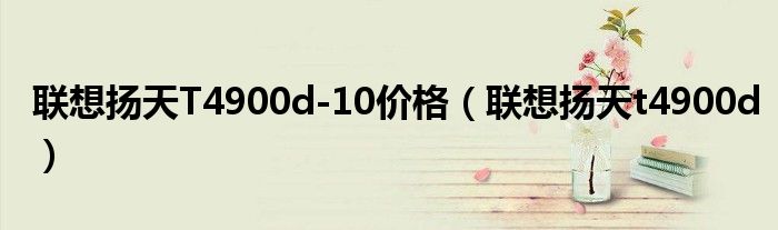 联想扬天T4900d-10价格（联想扬天t4900d）