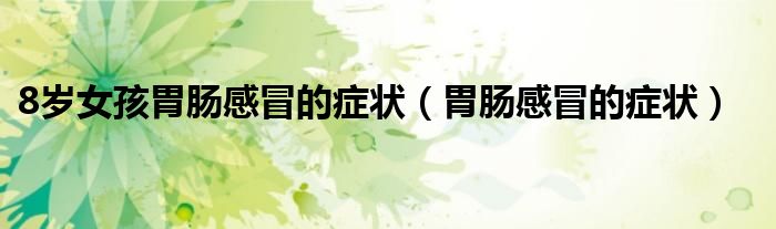 8岁女孩胃肠感冒的症状（胃肠感冒的症状）