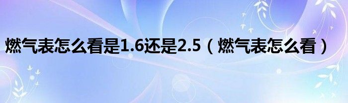 燃气表怎么看是1.6还是2.5（燃气表怎么看）