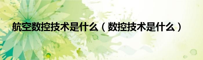 航空数控技术是什么（数控技术是什么）