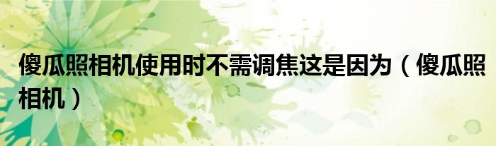 傻瓜照相机使用时不需调焦这是因为（傻瓜照相机）