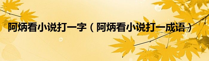 阿炳看小说打一字（阿炳看小说打一成语）