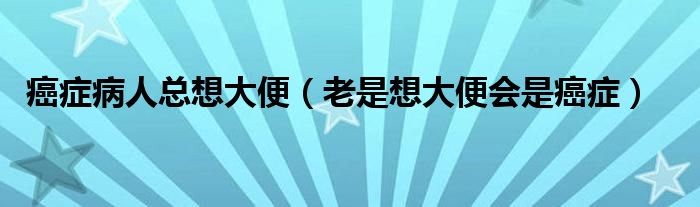 癌症病人总想大便（老是想大便会是癌症）