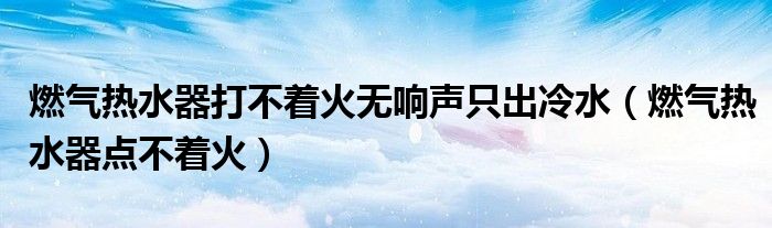 燃气热水器打不着火无响声只出冷水（燃气热水器点不着火）