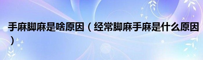 手麻脚麻是啥原因（经常脚麻手麻是什么原因）
