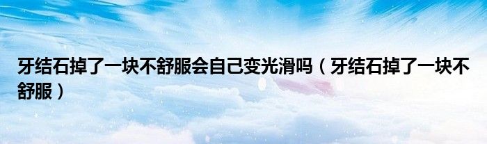 牙结石掉了一块不舒服会自己变光滑吗（牙结石掉了一块不舒服）