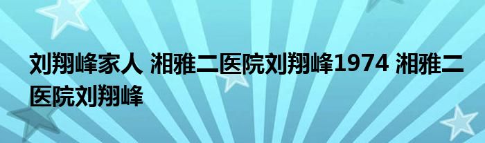 刘翔峰家人 湘雅二医院刘翔峰1974 湘雅二医院刘翔峰