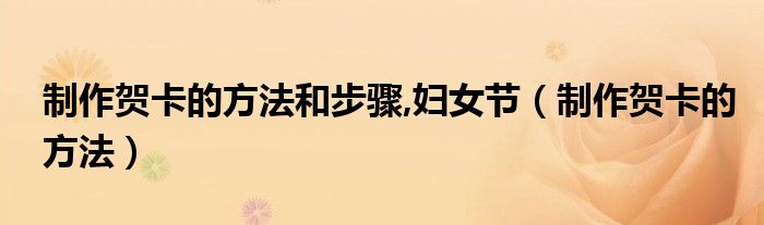 制作贺卡的方法和步骤,妇女节（制作贺卡的方法）