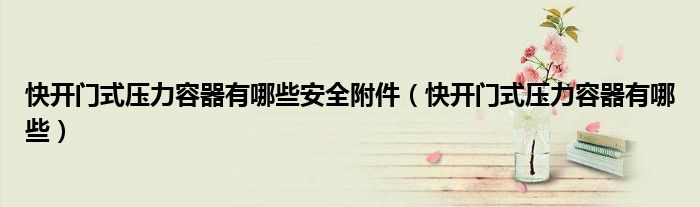 快开门式压力容器有哪些安全附件（快开门式压力容器有哪些）