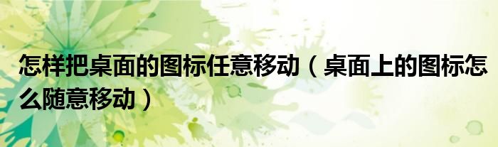 怎样把桌面的图标任意移动（桌面上的图标怎么随意移动）
