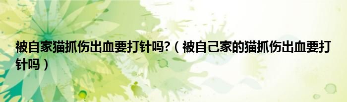 被自家猫抓伤出血要打针吗?（被自己家的猫抓伤出血要打针吗）