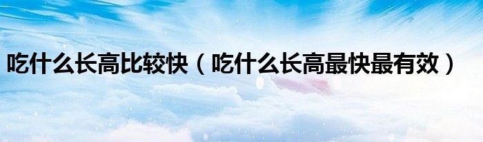 吃什么长高比较快（吃什么长高最快最有效）