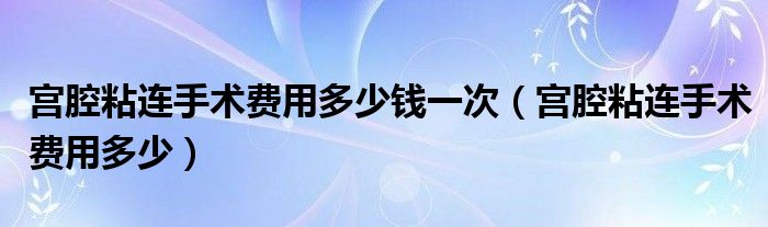 宫腔粘连手术费用多少钱一次（宫腔粘连手术费用多少）