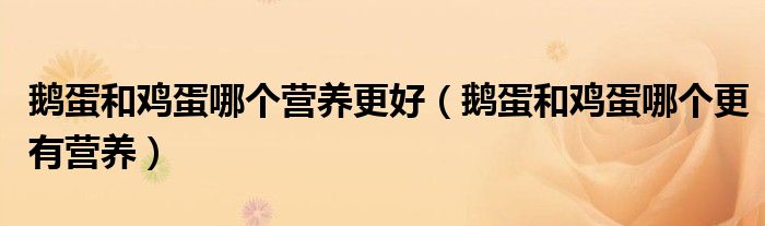 鹅蛋和鸡蛋哪个营养更好（鹅蛋和鸡蛋哪个更有营养）
