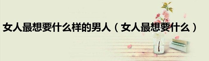 女人最想要什么样的男人（女人最想要什么）