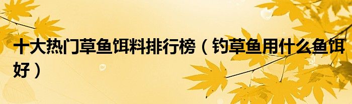 十大热门草鱼饵料排行榜（钓草鱼用什么鱼饵好）