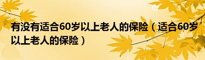 有没有适合60岁以上老人的保险（适合60岁以上老人的保险）