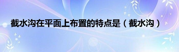 截水沟在平面上布置的特点是（截水沟）
