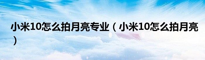 小米10怎么拍月亮专业（小米10怎么拍月亮）