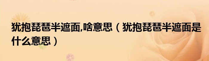 犹抱琵琶半遮面,啥意思（犹抱琵琶半遮面是什么意思）