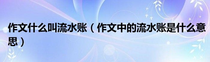 作文什么叫流水账（作文中的流水账是什么意思）