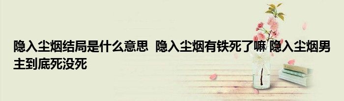 隐入尘烟结局是什么意思 隐入尘烟有铁死了嘛 隐入尘烟男主到底死没死