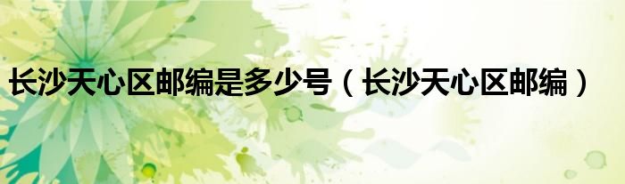 长沙天心区邮编是多少号（长沙天心区邮编）