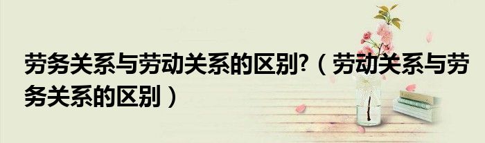 劳务关系与劳动关系的区别?（劳动关系与劳务关系的区别）