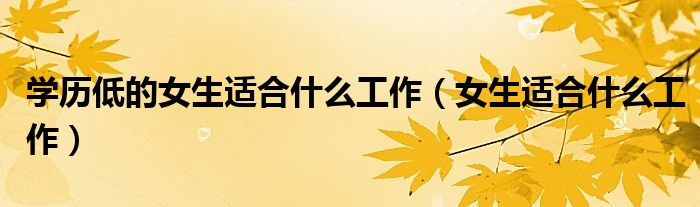 学历低的女生适合什么工作（女生适合什么工作）