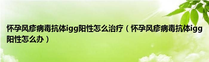 怀孕风疹病毒抗体igg阳性怎么治疗（怀孕风疹病毒抗体igg阳性怎么办）