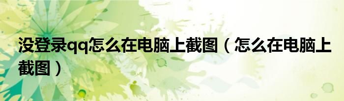 没登录qq怎么在电脑上截图（怎么在电脑上截图）
