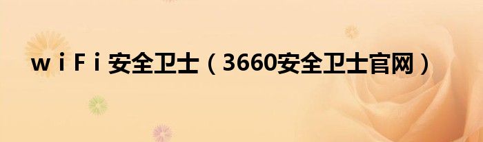 wⅰFⅰ安全卫士（3660安全卫士官网）