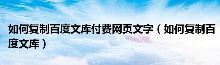 如何复制百度文库付费网页文字（如何复制百度文库）