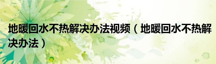 地暖回水不热解决办法视频（地暖回水不热解决办法）